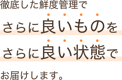 徹底した鮮度管理でさらに良いものを